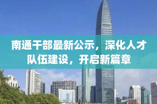 南通干部最新公示，深化人才队伍建设，开启新篇章