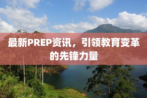 最新PREP资讯，引领教育变革的先锋力量