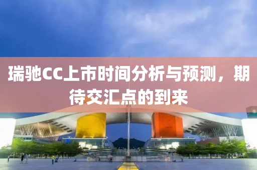 瑞驰CC上市时间分析与预测，期待交汇点的到来