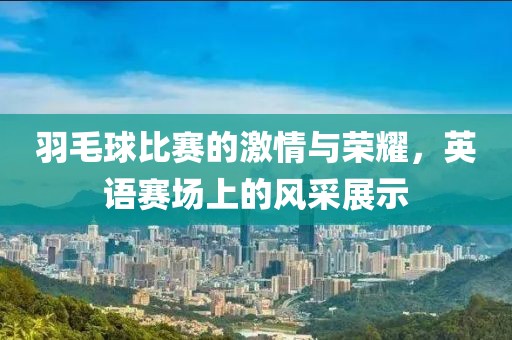 羽毛球比赛的激情与荣耀，英语赛场上的风采展示