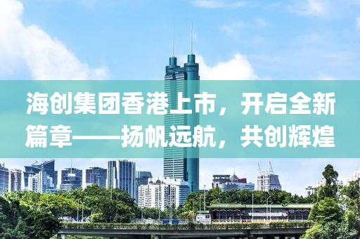 海创集团香港上市，开启全新篇章——扬帆远航，共创辉煌