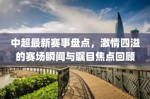 中超最新赛事盘点，激情四溢的赛场瞬间与瞩目焦点回顾