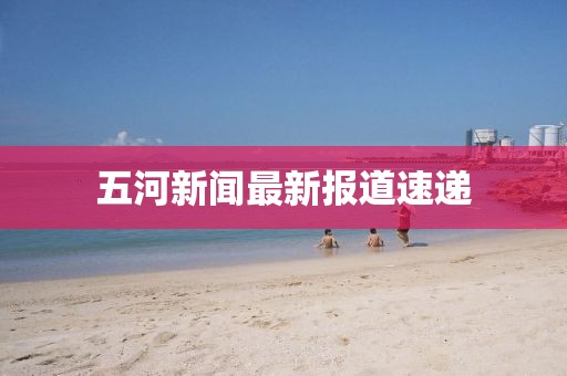 五河新闻最新报道速递