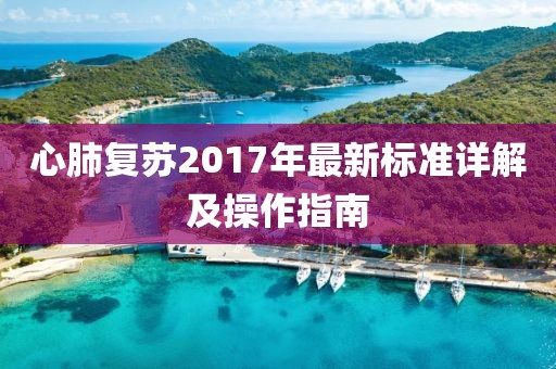 心肺复苏2017年最新标准详解及操作指南