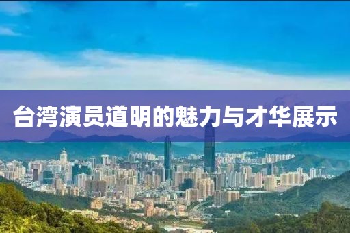 台湾演员道明的魅力与才华展示