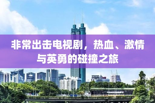 非常出击电视剧，热血、激情与英勇的碰撞之旅