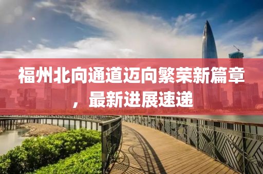 福州北向通道迈向繁荣新篇章，最新进展速递
