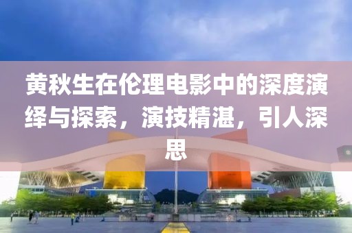 黄秋生在伦理电影中的深度演绎与探索，演技精湛，引人深思