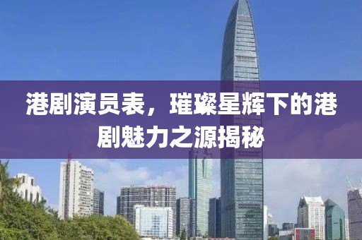 港剧演员表，璀璨星辉下的港剧魅力之源揭秘