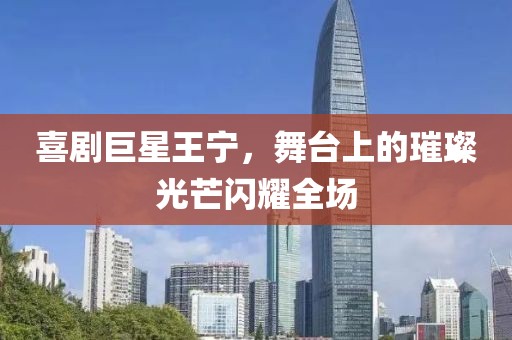 喜剧巨星王宁，舞台上的璀璨光芒闪耀全场