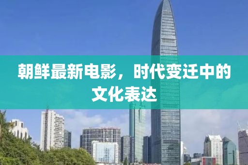 朝鲜最新电影，时代变迁中的文化表达