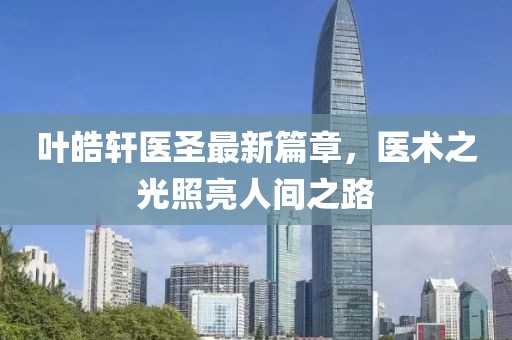 叶皓轩医圣最新篇章，医术之光照亮人间之路
