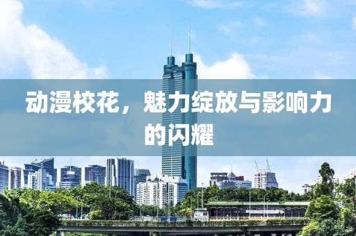 动漫校花，魅力绽放与影响力的闪耀