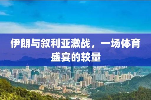伊朗与叙利亚激战，一场体育盛宴的较量