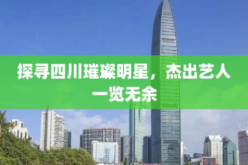 探寻四川璀璨明星，杰出艺人一览无余