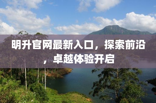 明升官网最新入口，探索前沿，卓越体验开启