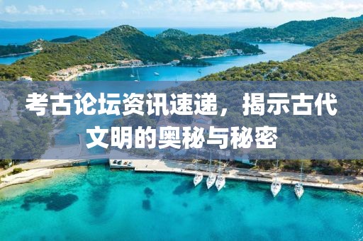 考古论坛资讯速递，揭示古代文明的奥秘与秘密