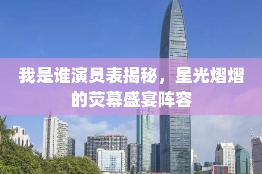 我是谁演员表揭秘，星光熠熠的荧幕盛宴阵容