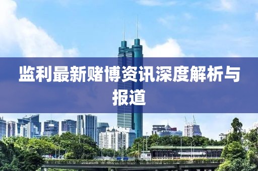 监利最新赌博资讯深度解析与报道