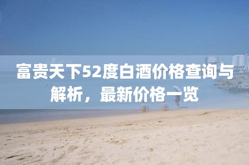 富贵天下52度白酒价格查询与解析，最新价格一览