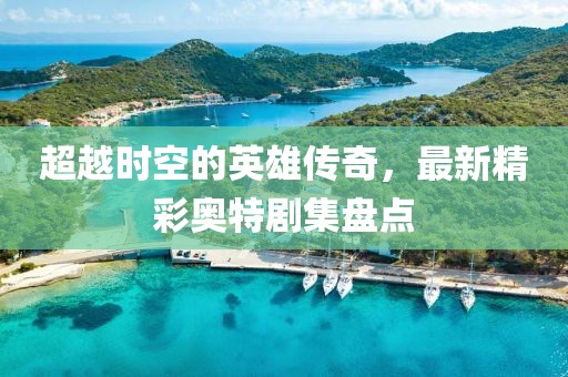 超越时空的英雄传奇，最新精彩奥特剧集盘点