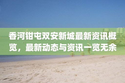 香河钳屯双安新城最新资讯概览，最新动态与资讯一览无余