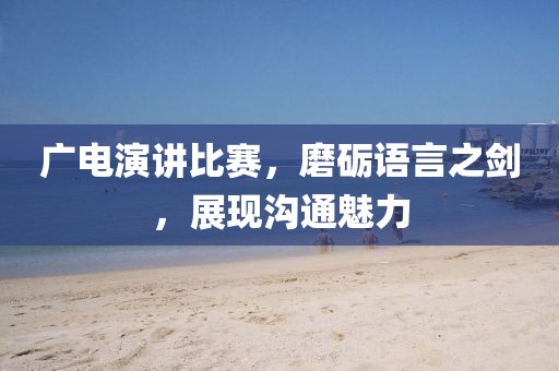 广电演讲比赛，磨砺语言之剑，展现沟通魅力