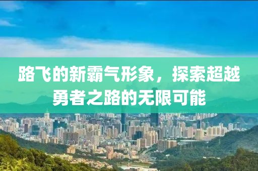 路飞的新霸气形象，探索超越勇者之路的无限可能