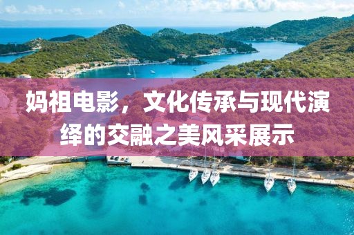 妈祖电影，文化传承与现代演绎的交融之美风采展示