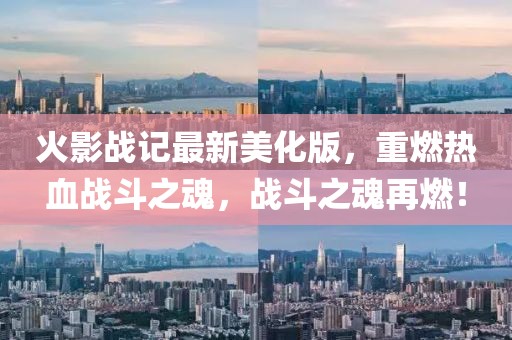 火影战记最新美化版，重燃热血战斗之魂，战斗之魂再燃！