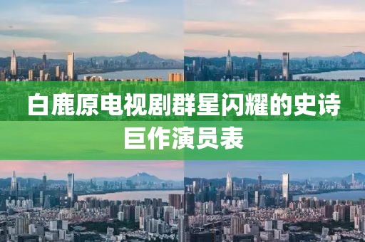白鹿原电视剧群星闪耀的史诗巨作演员表