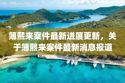 簿熙来案件最新进展更新，关于簿熙来案件最新消息报道