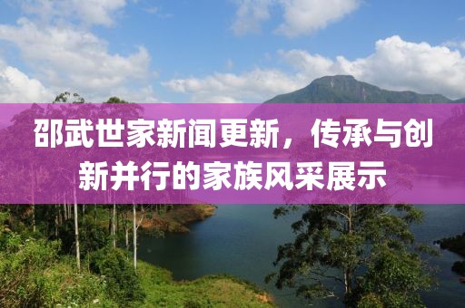 邵武世家新闻更新，传承与创新并行的家族风采展示