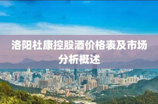洛阳杜康控股酒价格表及市场分析概述