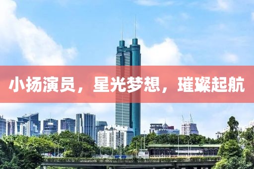 小扬演员，星光梦想，璀璨起航