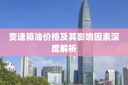 变速箱油价格及其影响因素深度解析