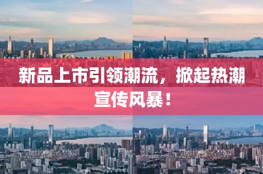新品上市引领潮流，掀起热潮宣传风暴！