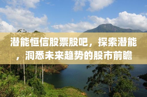 潜能恒信股票股吧，探索潜能，洞悉未来趋势的股市前瞻