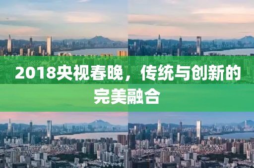 2018央视春晚，传统与创新的完美融合