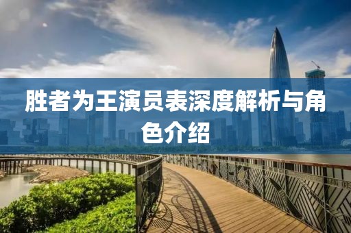 胜者为王演员表深度解析与角色介绍