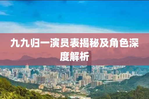 九九归一演员表揭秘及角色深度解析