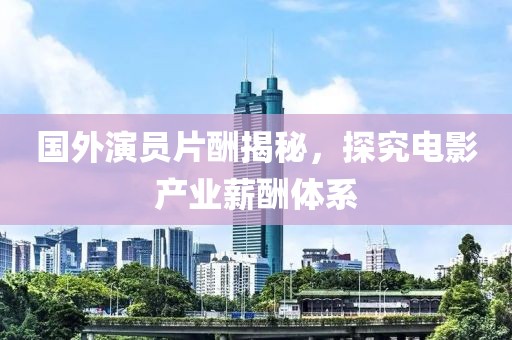 国外演员片酬揭秘，探究电影产业薪酬体系