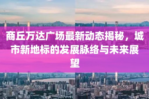 商丘万达广场最新动态揭秘，城市新地标的发展脉络与未来展望