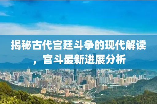 揭秘古代宫廷斗争的现代解读，宫斗最新进展分析