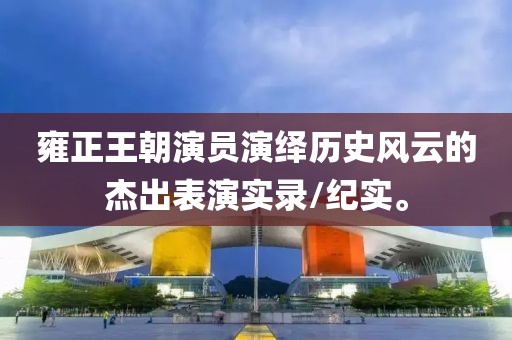 雍正王朝演员演绎历史风云的杰出表演实录/纪实。