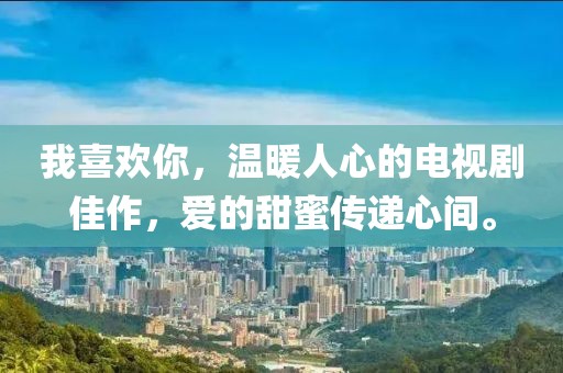 我喜欢你，温暖人心的电视剧佳作，爱的甜蜜传递心间。