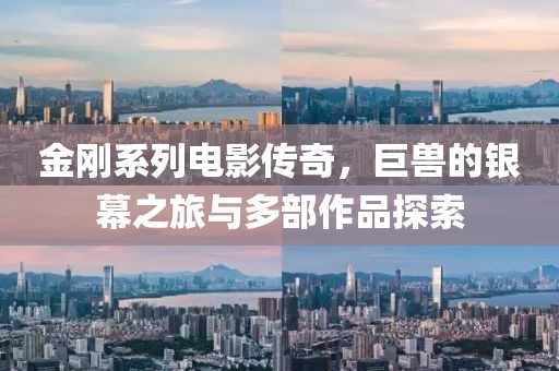 金刚系列电影传奇，巨兽的银幕之旅与多部作品探索