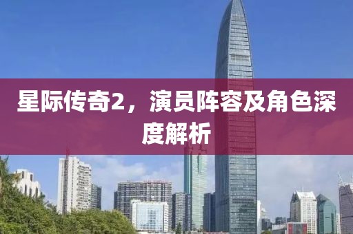 星际传奇2，演员阵容及角色深度解析