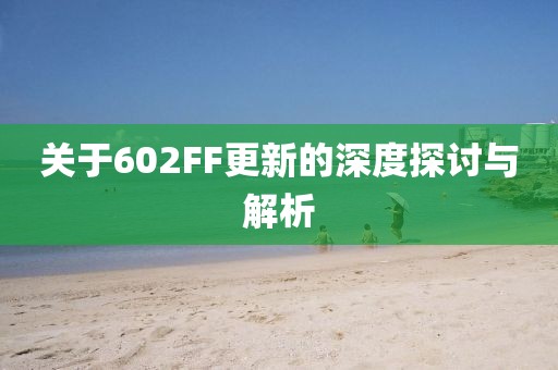 关于602FF更新的深度探讨与解析