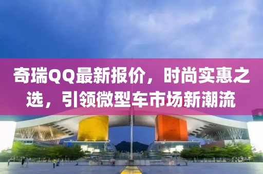 奇瑞QQ最新报价，时尚实惠之选，引领微型车市场新潮流
